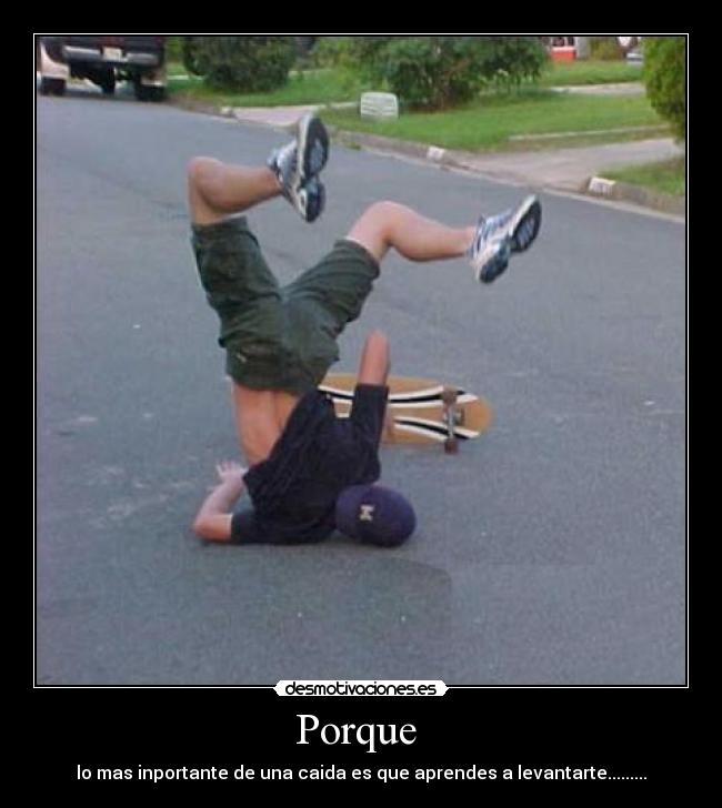 Porque - lo mas inportante de una caida es que aprendes a levantarte.........