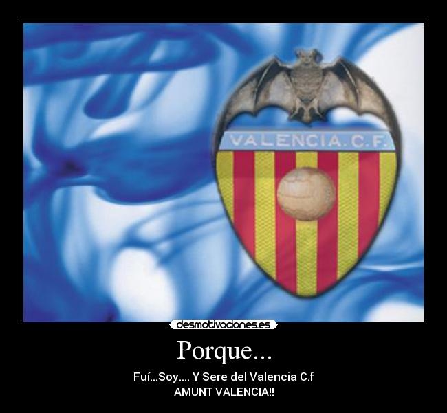 Porque... - Fuí...Soy.... Y Sere del Valencia C.f
AMUNT VALENCIA!!