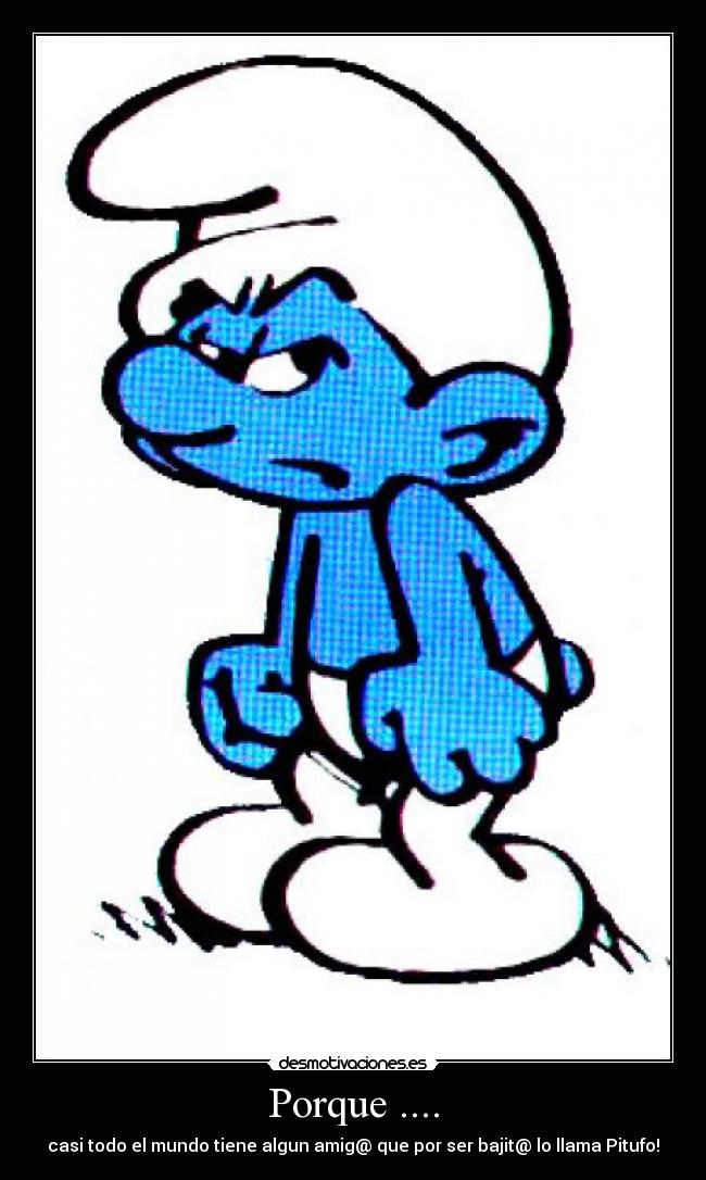 Porque .... - casi todo el mundo tiene algun amig@ que por ser bajit@ lo llama Pitufo!