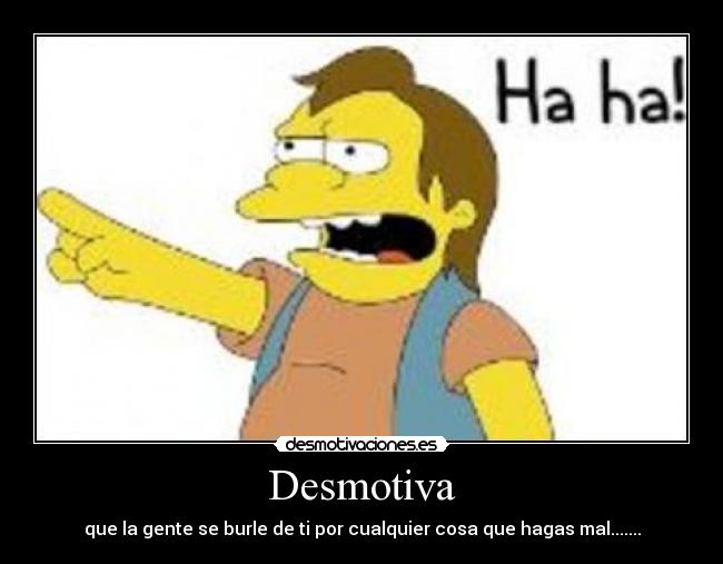 Desmotiva - que la gente se burle de ti por cualquier cosa que hagas mal.......