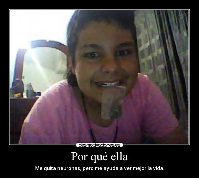 Por qué ella - Me quita neuronas, pero me ayuda a ver mejor la vida.