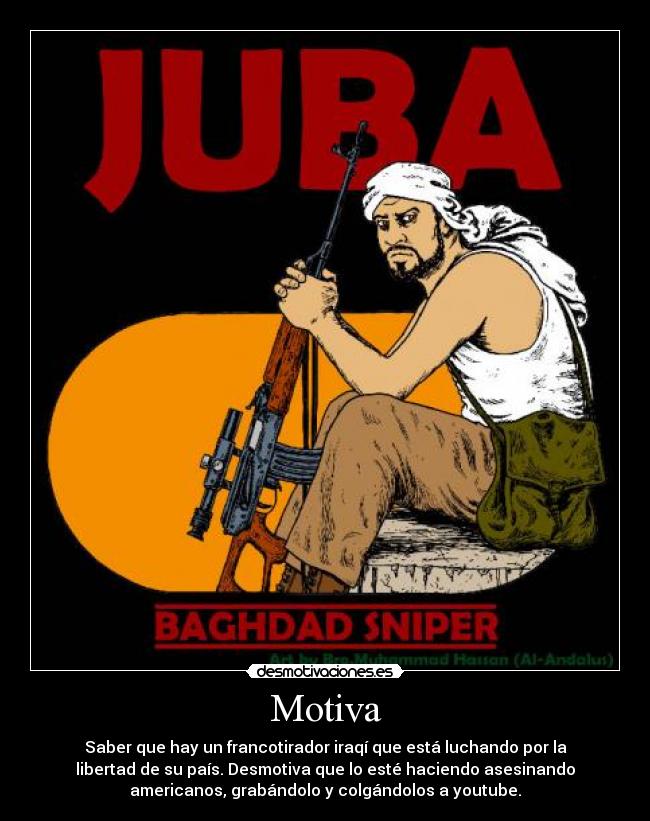Motiva - Saber que hay un francotirador iraqí que está luchando por la
libertad de su país. Desmotiva que lo esté haciendo asesinando
americanos, grabándolo y colgándolos a youtube.