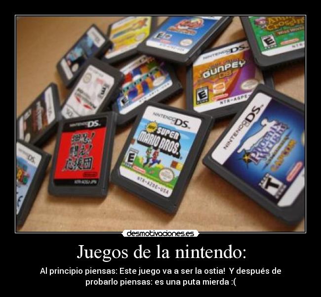 Juegos de la nintendo: - Al principio piensas: Este juego va a ser la ostia! Y después de
probarlo piensas: es una puta mierda :(