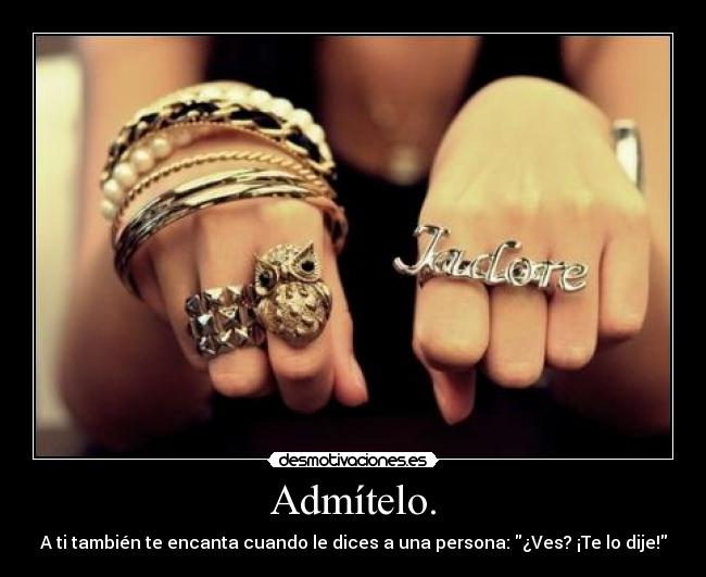 Admítelo. - A ti también te encanta cuando le dices a una persona: ¿Ves? ¡Te lo dije!