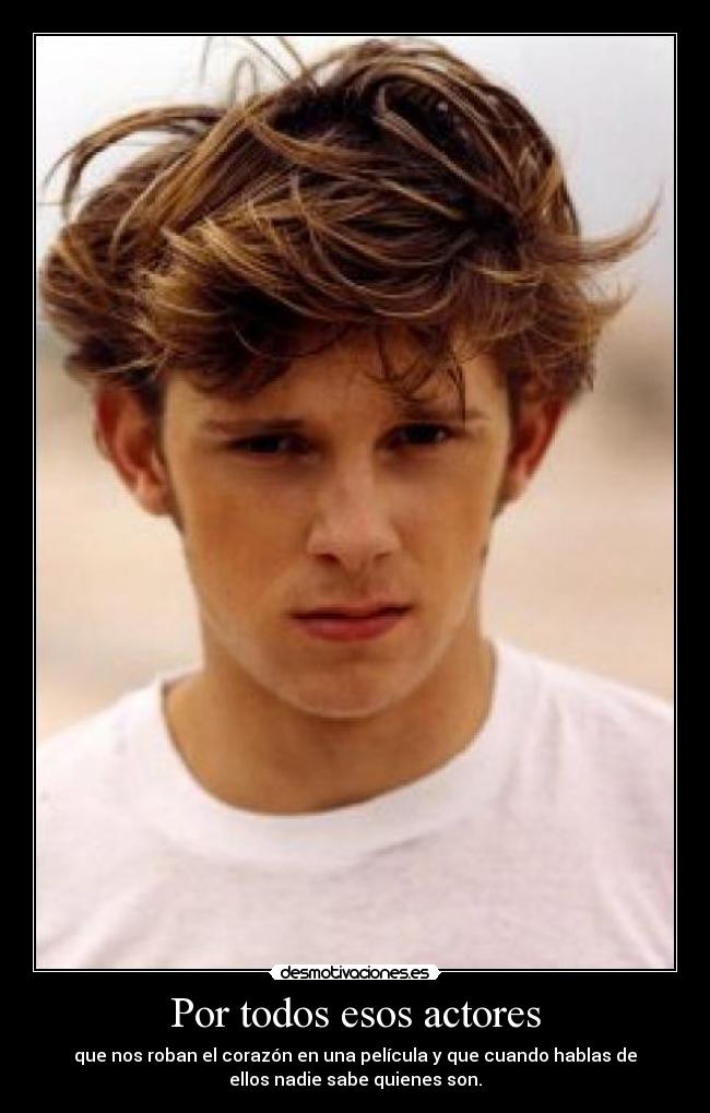 Por todos esos actores - que nos roban el corazón en una película y que cuando hablas de
ellos nadie sabe quienes son.