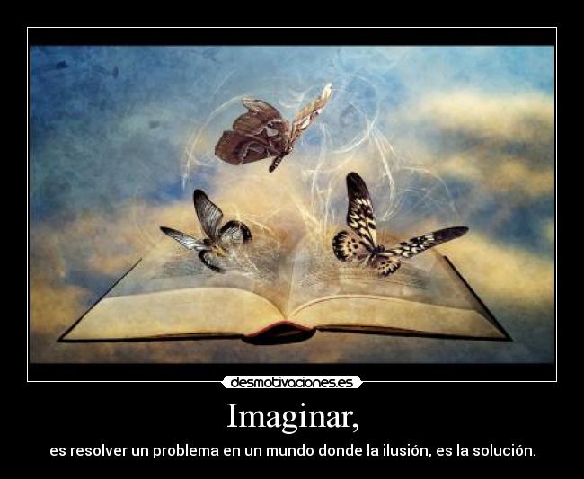 Imaginar, - es resolver un problema en un mundo donde la ilusión, es la solución.