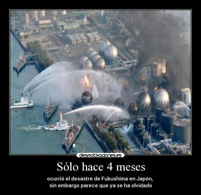 Sólo hace 4 meses - ocurrió el desastre de Fukushima en Japón,
sin embargo parece que ya se ha olvidado