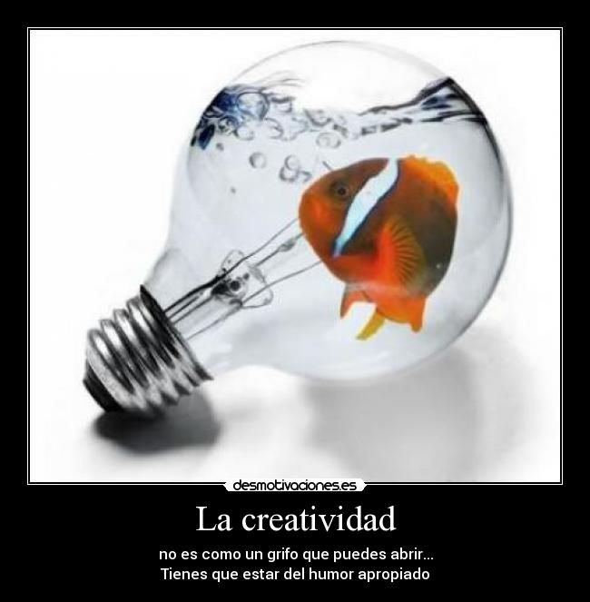 La creatividad - no es como un grifo que puedes abrir...
Tienes que estar del humor apropiado