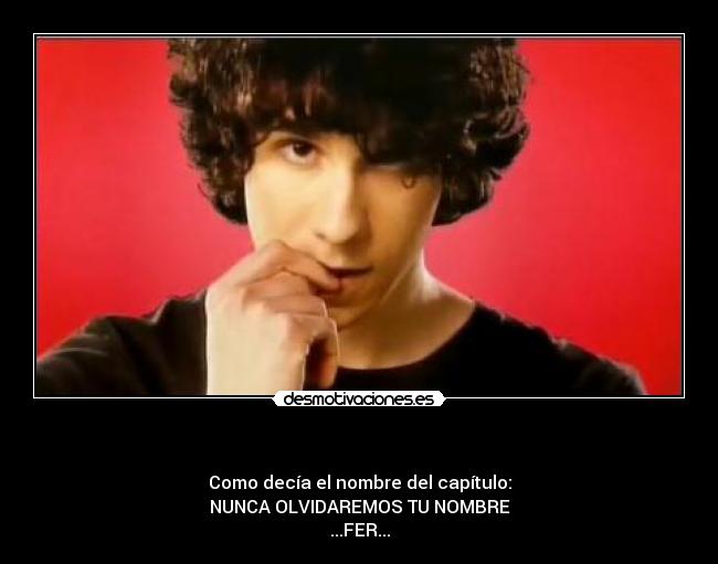 - Como decía el nombre del capítulo:
NUNCA OLVIDAREMOS TU NOMBRE
...FER...
