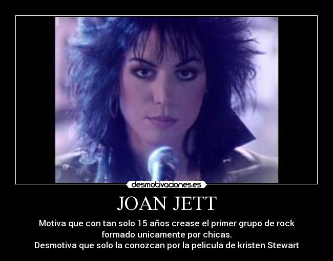 JOAN JETT - Motiva que con tan solo 15 años crease el primer grupo de rock
formado unicamente por chicas.
Desmotiva que solo la conozcan por la pelicula de kristen Stewart