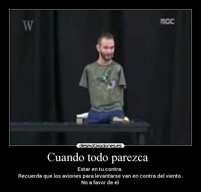 Cuando todo parezca - Estar en tu contra.
Recuerda que los aviones para levantarse van en contra del viento .
No a favor de el