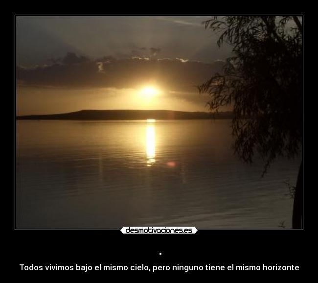 . - Todos vivimos bajo el mismo cielo, pero ninguno tiene el mismo horizonte