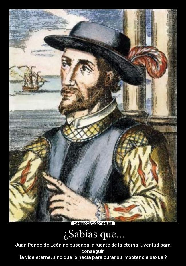¿Sabías que... - Juan Ponce de León no buscaba la fuente de la eterna juventud para conseguir
la vida eterna, sino que lo hacía para curar su impotencia sexual?