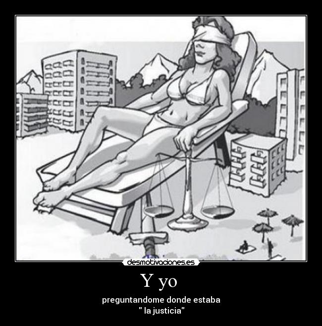 Y yo - preguntandome donde estaba
la justicia