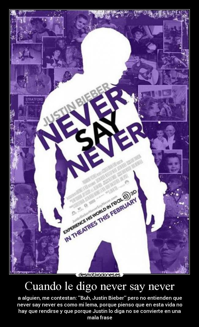 Cuando le digo never say never - a alguien, me contestan: Buh, Justin Bieber pero no entienden que
never say never es como mi lema, porque pienso que en esta vida no
hay que rendirse y que porque Justin lo diga no se convierte en una
mala frase