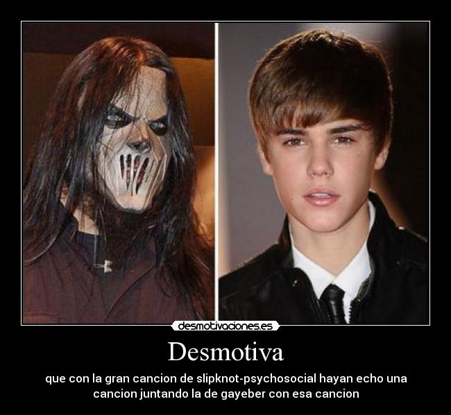 Desmotiva - que con la gran cancion de slipknot-psychosocial hayan echo una
cancion juntando la de gayeber con esa cancion