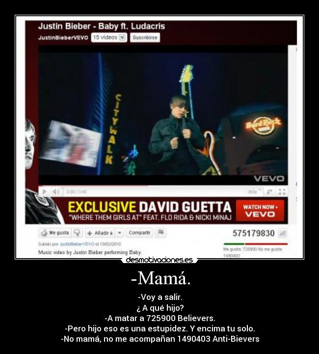 -Mamá. - -Voy a salir.
¿ A qué hijo?
-A matar a 725900 Believers.
-Pero hijo eso es una estupidez. Y encima tu solo.
-No mamá, no me acompañan 1490403 Anti-Bievers