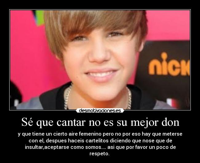 Sé que cantar no es su mejor don - y que tiene un cierto aire femenino pero no por eso hay que meterse
con el, despues haceis cartelitos diciendo que nose que de
insultar,aceptarse como somos.... asi que por favor un poco de
respeto. 