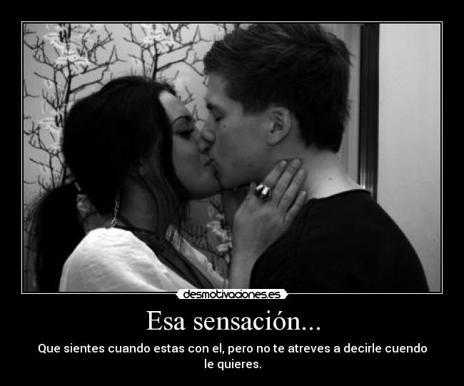 Esa sensación... - Que sientes cuando estas con el, pero no te atreves a decirle cuendo le quieres.