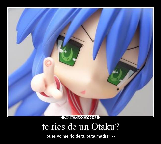 te ries de un Otaku? - pues yo me rio de tu puta madre! ¬¬