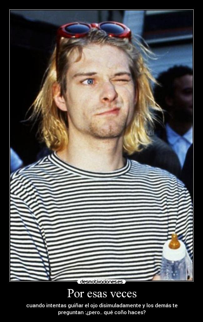 Por esas veces - cuando intentas guiñar el ojo disimuladamente y los demás te
preguntan :¿pero.. qué coño haces?