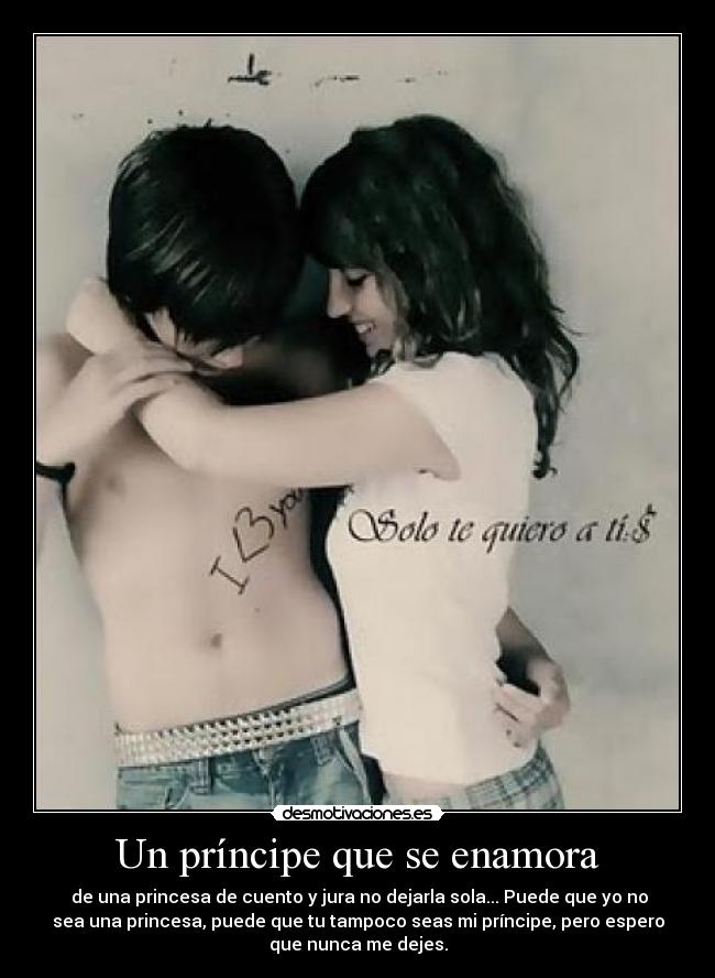 Un príncipe que se enamora - de una princesa de cuento y jura no dejarla sola... Puede que yo no
sea una princesa, puede que tu tampoco seas mi príncipe, pero espero
que nunca me dejes.