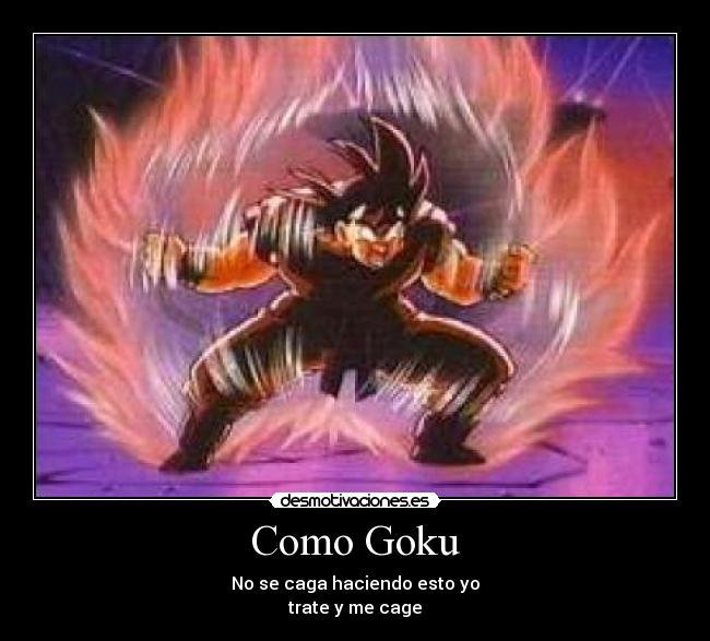 Como Goku - No se caga haciendo esto yo
trate y me cage