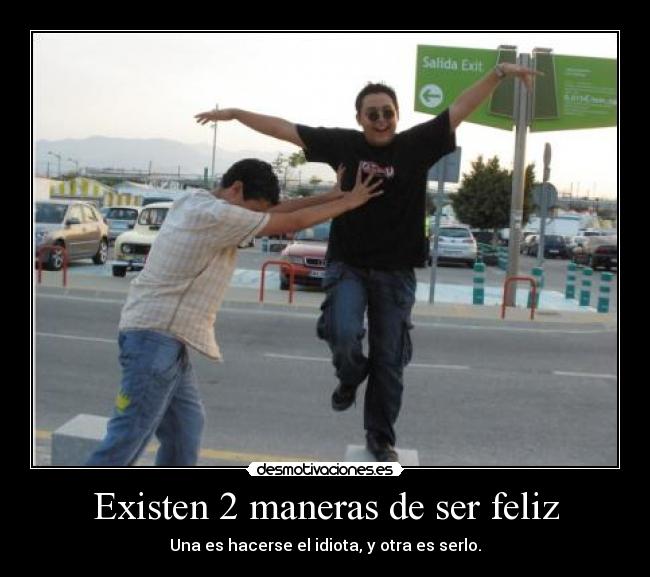 Existen 2 maneras de ser feliz - Una es hacerse el idiota, y otra es serlo.