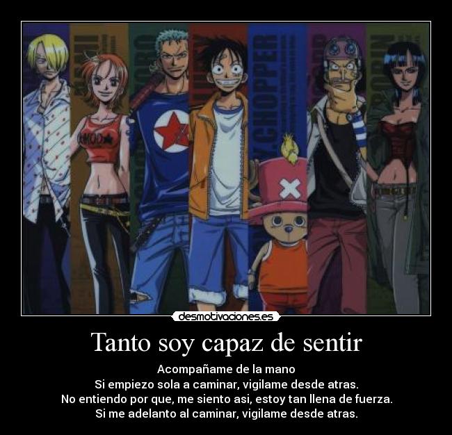 Tanto soy capaz de sentir - Acompañame de la mano
Si empiezo sola a caminar, vigilame desde atras.
No entiendo por que, me siento asi, estoy tan llena de fuerza.
Si me adelanto al caminar, vigilame desde atras.