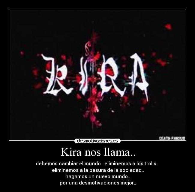 Kira nos llama.. - debemos cambiar el mundo.. eliminemos a los trolls.. 
eliminemos a la basura de la sociedad..
hagamos un nuevo mundo..
por una desmotivaciones mejor..