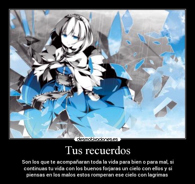Tus recuerdos - Son los que te acompañaran toda la vida para bien o para mal, si
continuas tu vida con los buenos forjaras un cielo con ellos y si
piensas en los malos estos romperan ese cielo con lagrimas 