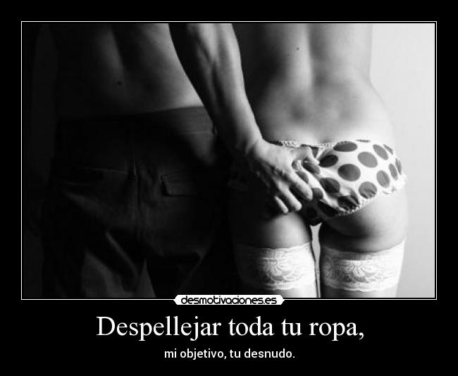 Despellejar toda tu ropa, - mi objetivo, tu desnudo.