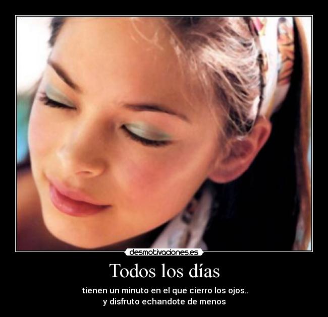 Todos los días - tienen un minuto en el que cierro los ojos..
y disfruto echandote de menos