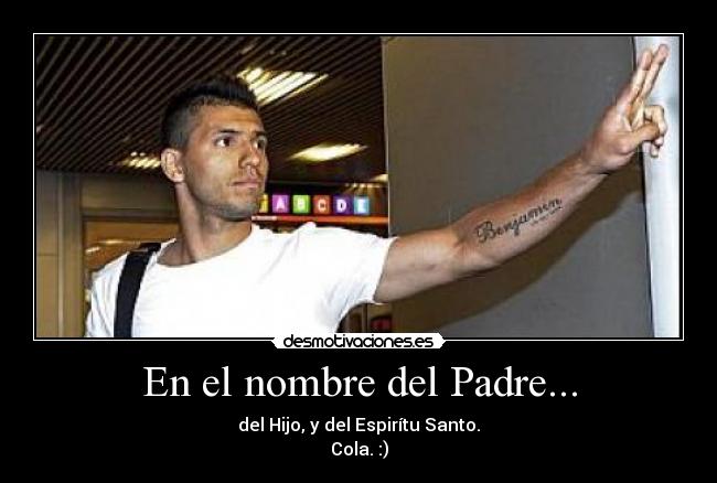 En el nombre del Padre... - del Hijo, y del Espirítu Santo.
Cola. :)