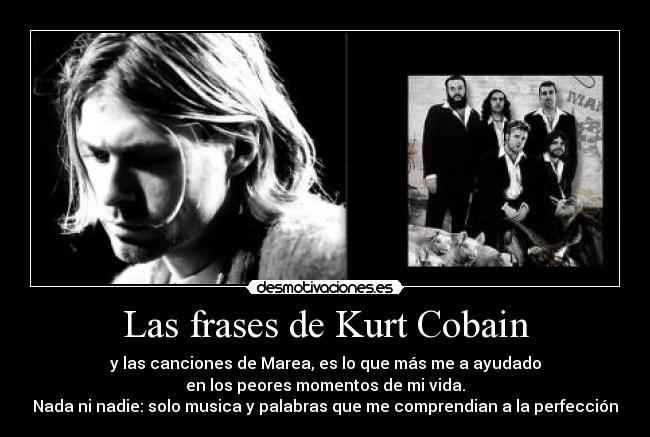 Las frases de Kurt Cobain - y las canciones de Marea, es lo que más me a ayudado
en los peores momentos de mi vida.
Nada ni nadie: solo musica y palabras que me comprendian a la perfección