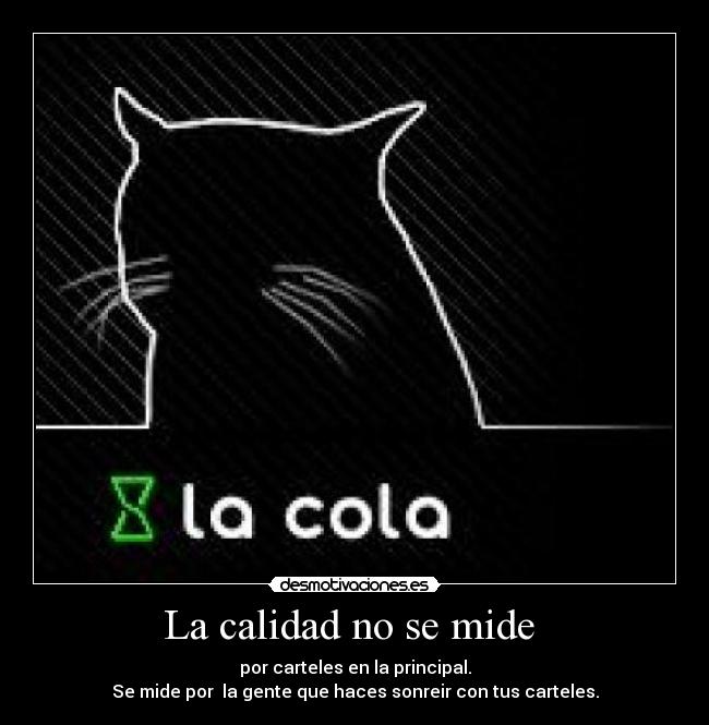 La calidad no se mide  - por carteles en la principal.
Se mide por  la gente que haces sonreir con tus carteles.