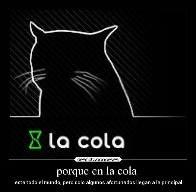 porque en la cola  - esta todo el mundo, pero solo algunos afortunados llegan a la principal