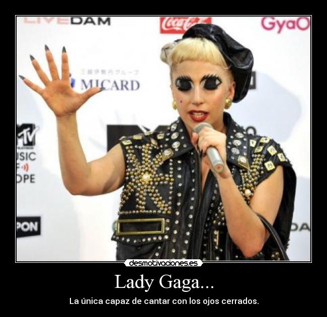 Lady Gaga... - La única capaz de cantar con los ojos cerrados.
