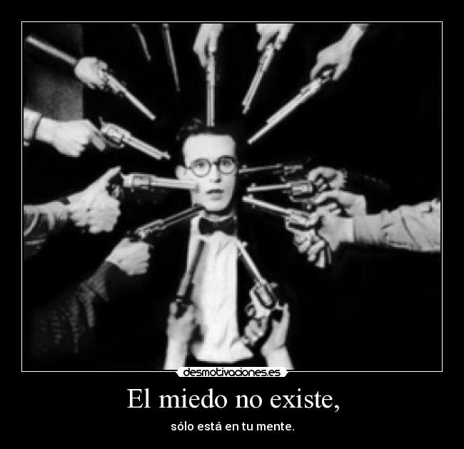 El miedo no existe, - sólo está en tu mente.