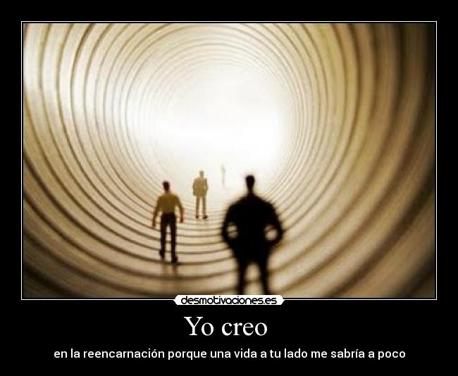 Yo creo  - en la reencarnación porque una vida a tu lado me sabría a poco