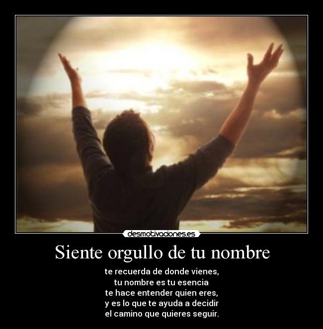 Siente orgullo de tu nombre - te recuerda de donde vienes,
tu nombre es tu esencia
te hace entender quien eres,
y es lo que te ayuda a decidir
el camino que quieres seguir.