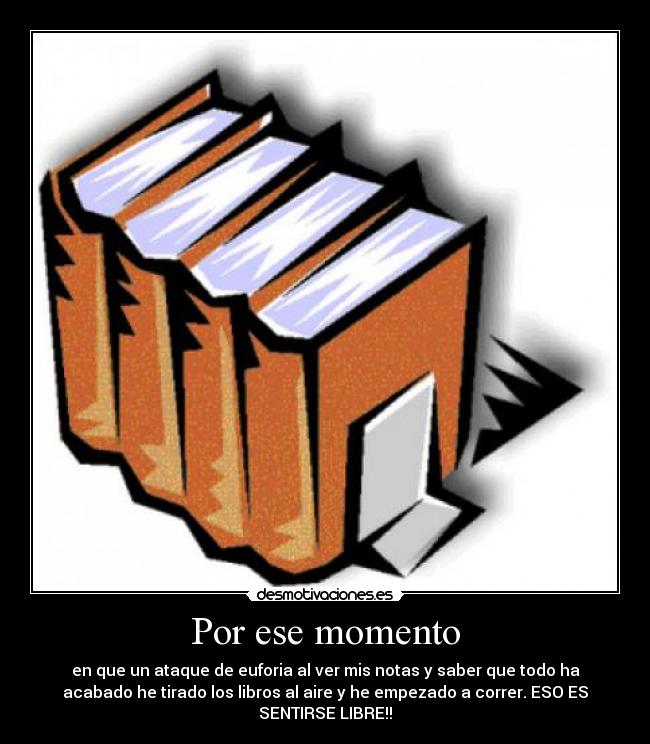 Por ese momento - en que un ataque de euforia al ver mis notas y saber que todo ha
acabado he tirado los libros al aire y he empezado a correr. ESO ES
SENTIRSE LIBRE!!