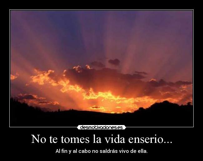 No te tomes la vida enserio... - Al fin y al cabo no saldrás vivo de ella.