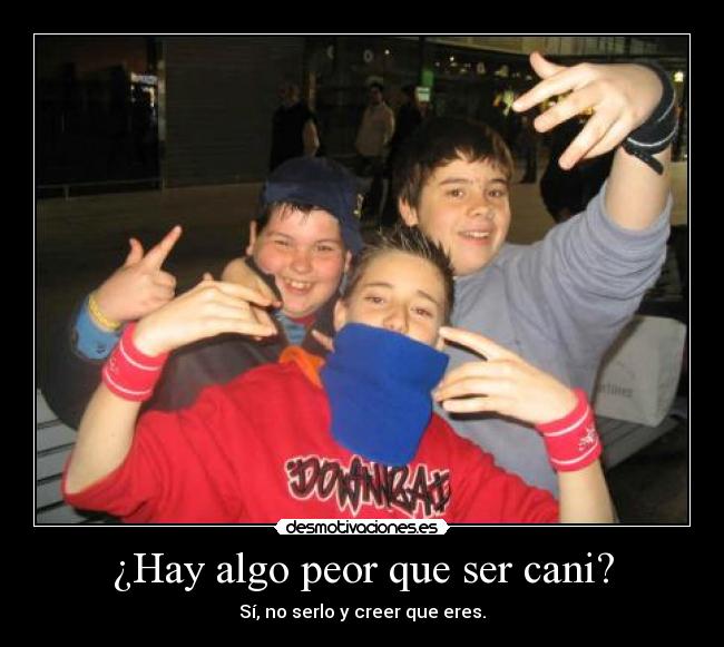 ¿Hay algo peor que ser cani? - Sí, no serlo y creer que eres.