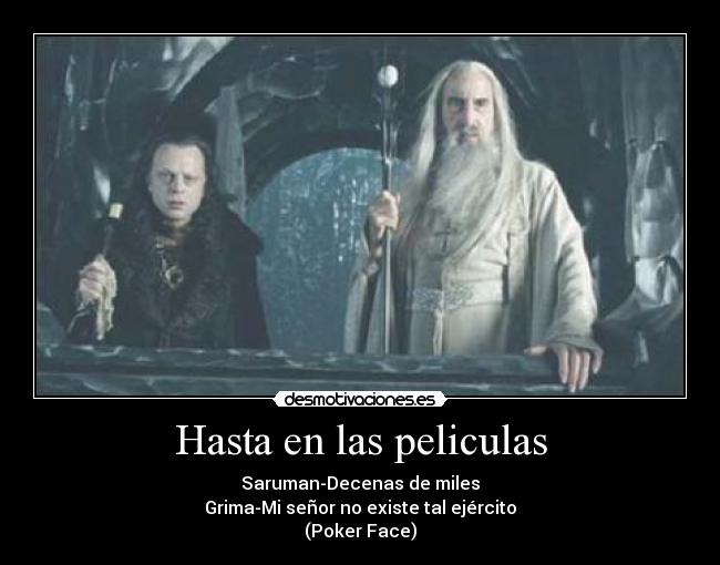 Hasta en las peliculas - Saruman-Decenas de miles
Grima-Mi señor no existe tal ejército
(Poker Face)