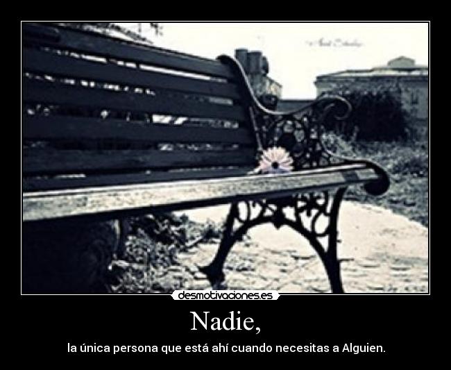Nadie, - la única persona que está ahí cuando necesitas a Alguien.