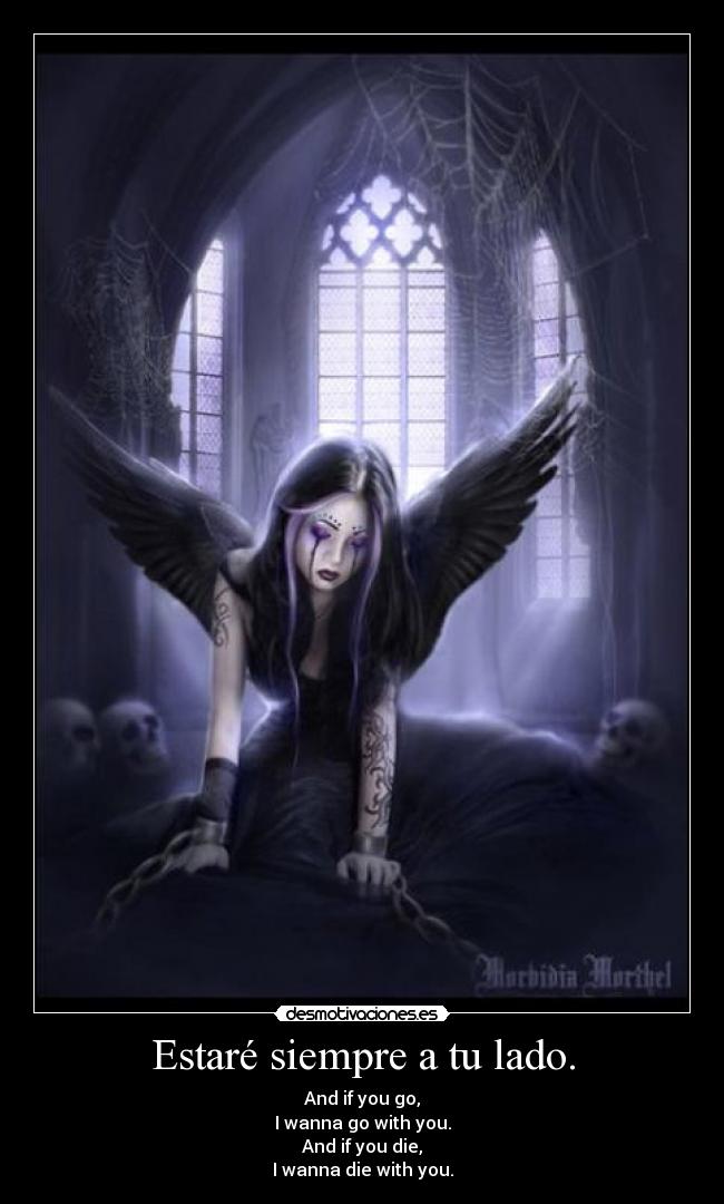 Estaré siempre a tu lado. - And if you go,
I wanna go with you.
And if you die,
I wanna die with you.