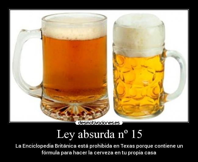 Ley absurda nº 15 - La Enciclopedia Británica está prohibida en Texas porque contiene un
fórmula para hacer la cerveza en tu propia casa