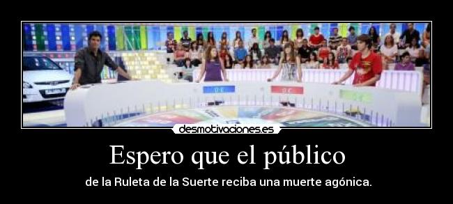 Espero que el público - de la Ruleta de la Suerte reciba una muerte agónica.