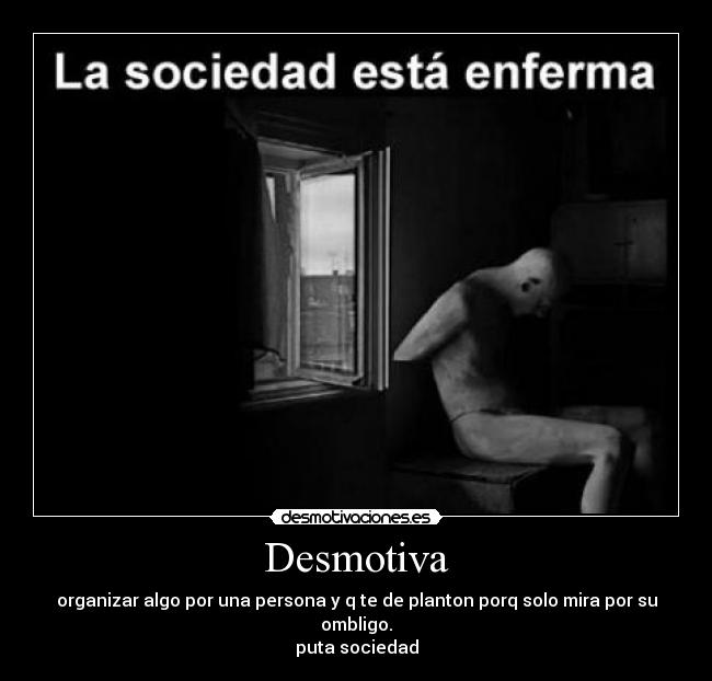 Desmotiva - organizar algo por una persona y q te de planton porq solo mira por su ombligo.
puta sociedad